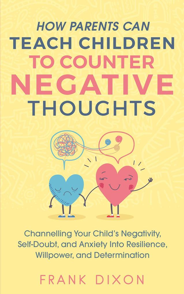 How Parents Can Teach Children To Counter Negative Thoughts: Channelling Your Child‘s Negativity Self-Doubt and Anxiety Into Resilience Willpower and Determination (Best Parenting Books For Becoming Good Parents #2)