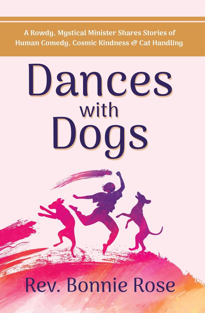 Dances with Dogs: A Rowdy Mystical Minister Shares Memories of Human Comedy Cosmic Kindness and Cat-Handling
