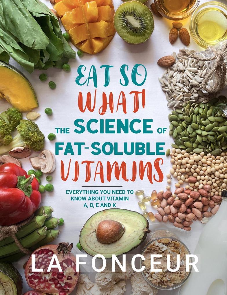 Eat So What! The Science of Fat-Soluble Vitamins : Everything You Need to Know About Vitamins A D E and K (Eat So What! Full Versions #3)