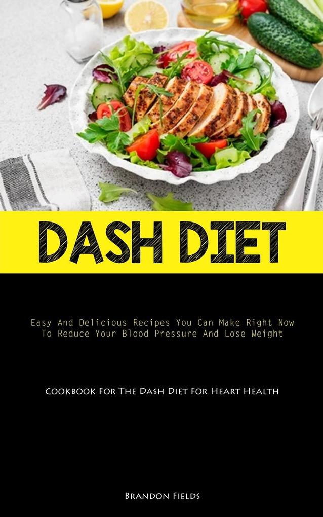 Dash Diet: Easy And Delicious Recipes You Can Make Right Now To Reduce Your Blood Pressure And Lose Weight (Cookbook For The Dash