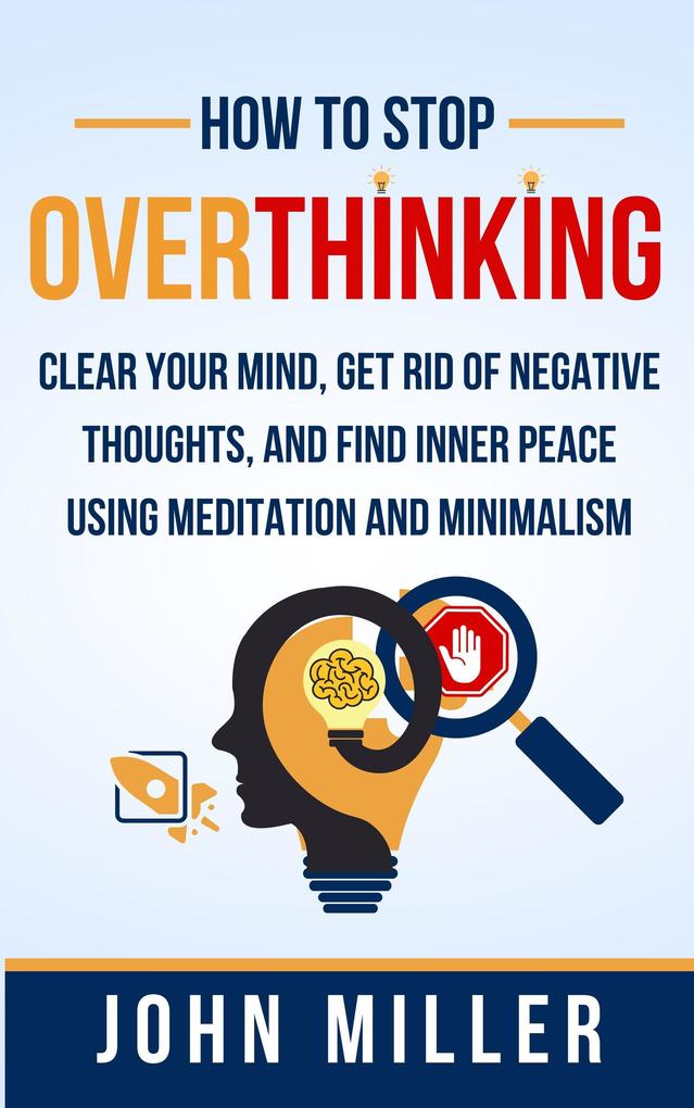 How to Stop Overthinking: Clear Your Mind Get Rid of Negative Thoughts and Find Inner Peace Using Meditation and Minimalism