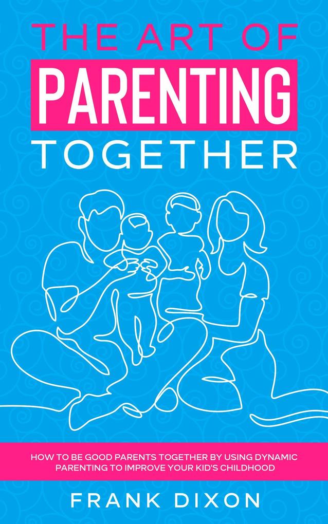 The Art of Parenting Together: How to Be Good Parents Together by Using Dynamic Parenting to Improve Your Kid‘s Childhood (The Master Parenting Series #16)
