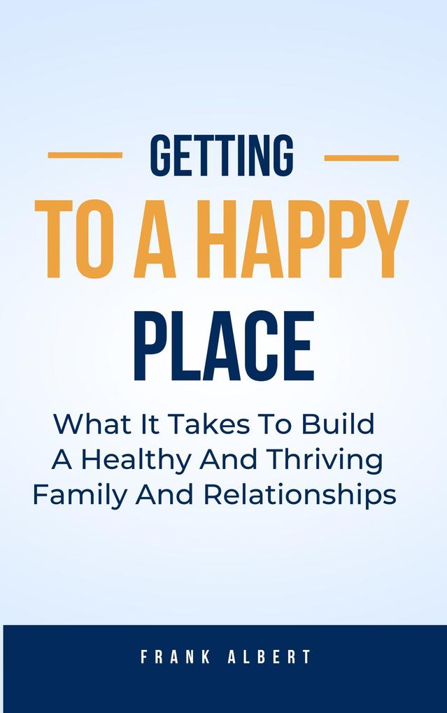 Getting To A Happy Place: What It Takes To Build A Healthy And Thriving Family And Relationships