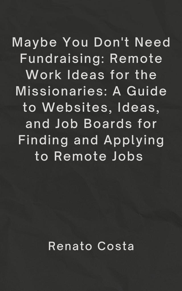 Maybe You Don‘t Need Fundraising: Remote Work Ideas for the Missionaries: A Guide to Websites Ideas and Job Boards for Finding and Applying to Remote Jobs