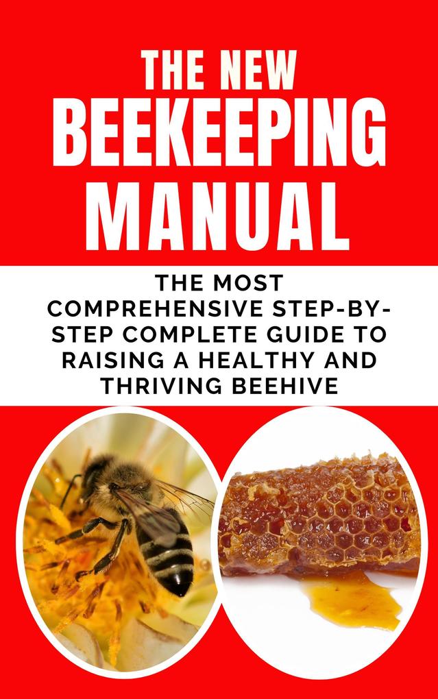 The New BeeKeeping Manual: The Most Comprehensive Step-By-Step Complete Guide To Raising A Healthy and Thriving Beehive