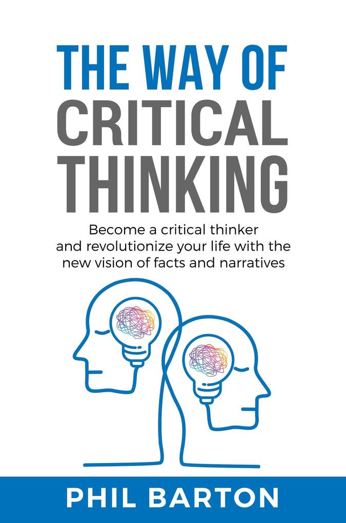 The Way of Critical Thinking: Become a Critical Thinker and Revolutionize Your Life with The New Vision of Facts and Narratives (Self-Help #3)