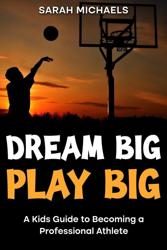 Dream Big Play Big: A Kids Guide to Becoming a Professional Athlete
