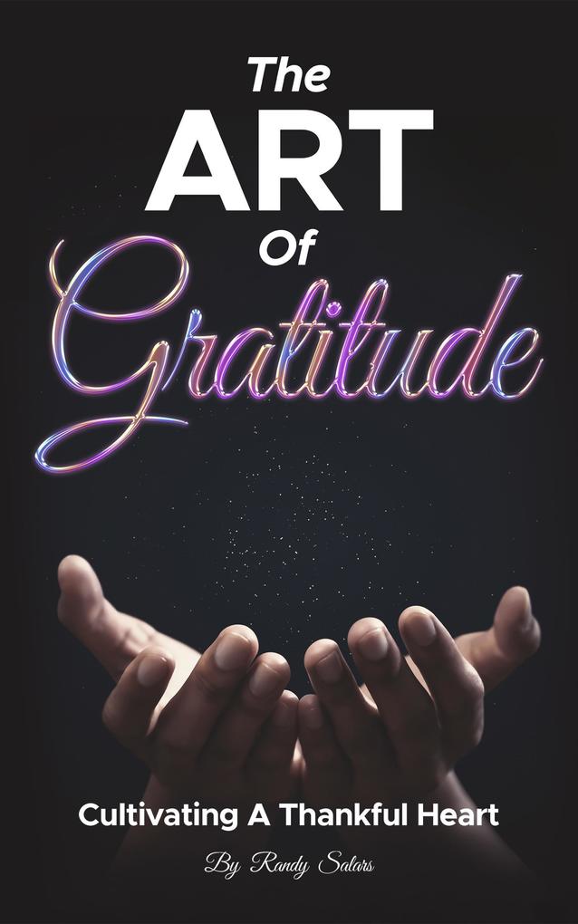 The Art Of Gratitude: Cultivating A Thankful Heart (Mastering Life‘s Abundance: A Journey to Inner Transformation #1)