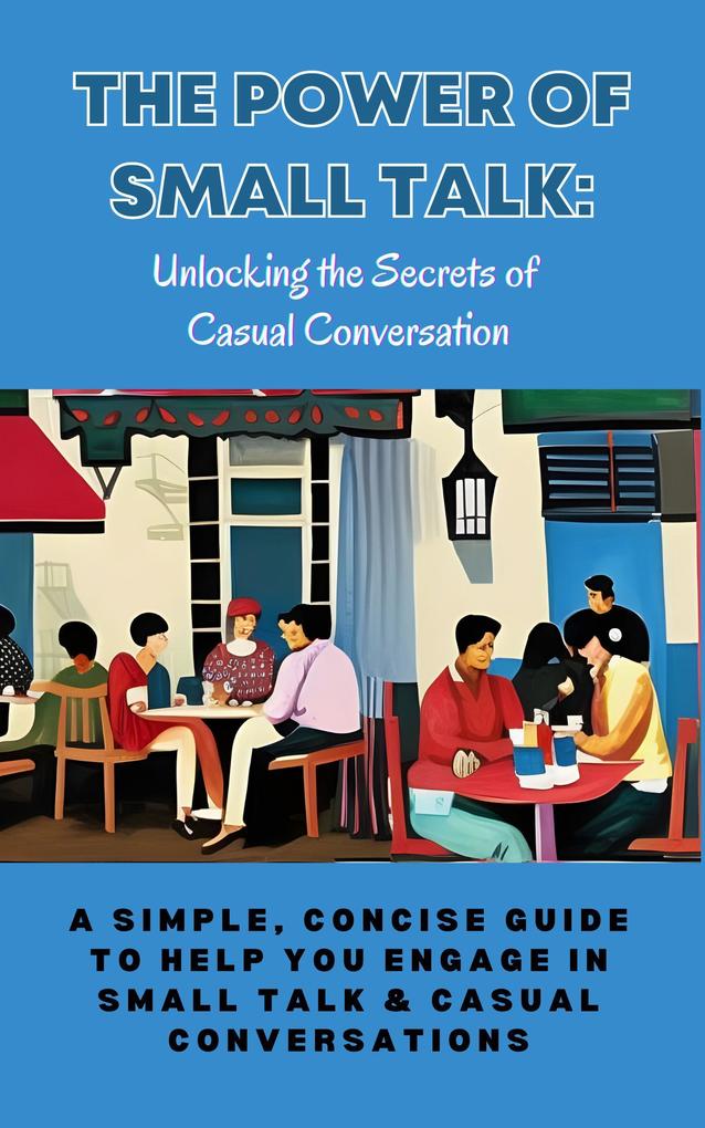 The Power of Small Talk: Unlocking the Secrets of Casual Conversation