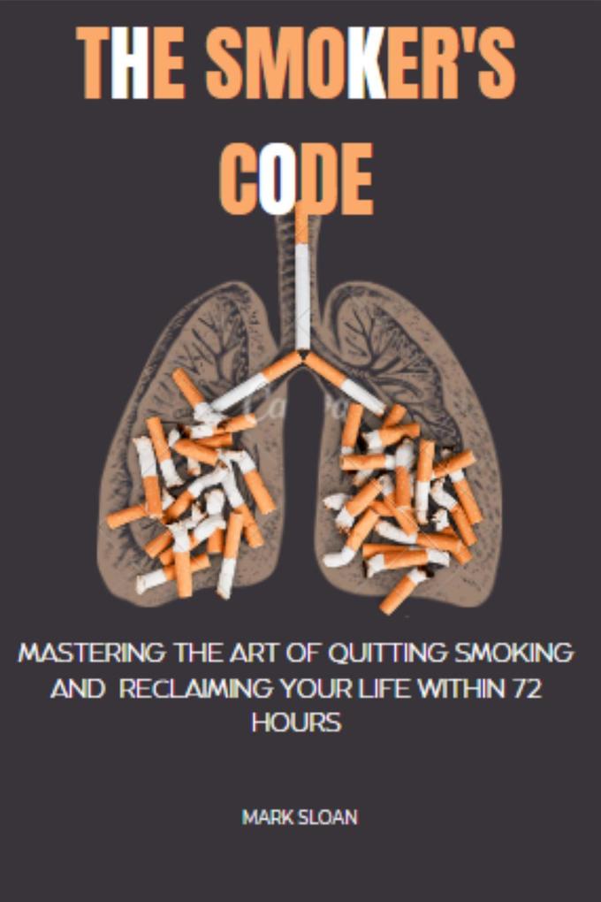 The Smoker‘s Code : Mastering the art of Quitting Smoking and Reclaiming Your Life Within 72 Hours