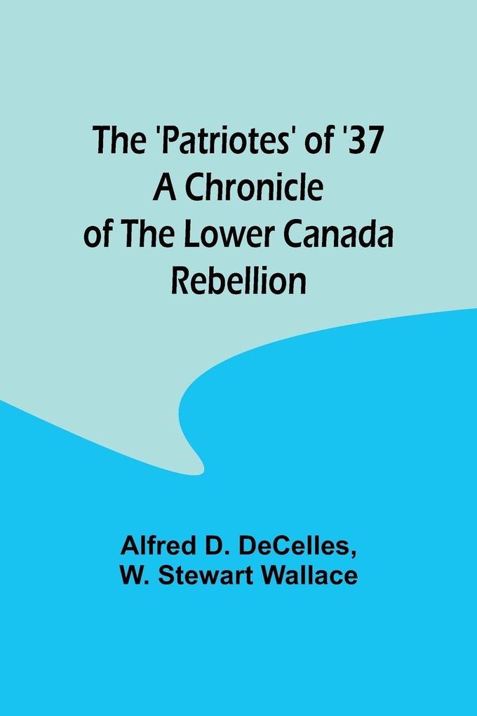 The 'Patriotes' of '37 A Chronicle of the Lower Canada Rebellion