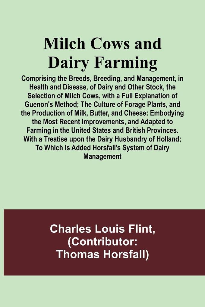 Milch Cows and Dairy Farming; Comprising the Breeds Breeding and Management in Health and Disease of Dairy and Other Stock the Selection of Milch Cows with a Full Explanation of Guenon‘s Method; The Culture of Forage Plants and the Production of Mi