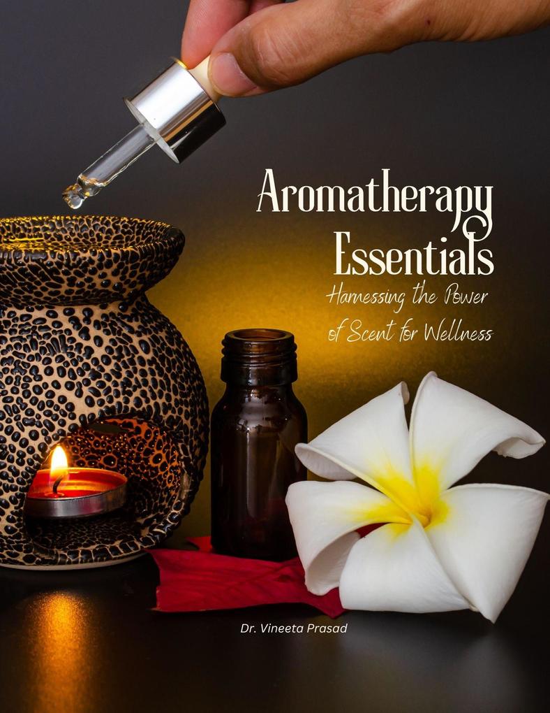 Aromatherapy Essentials : Harnessing the Power of Scent for Wellness