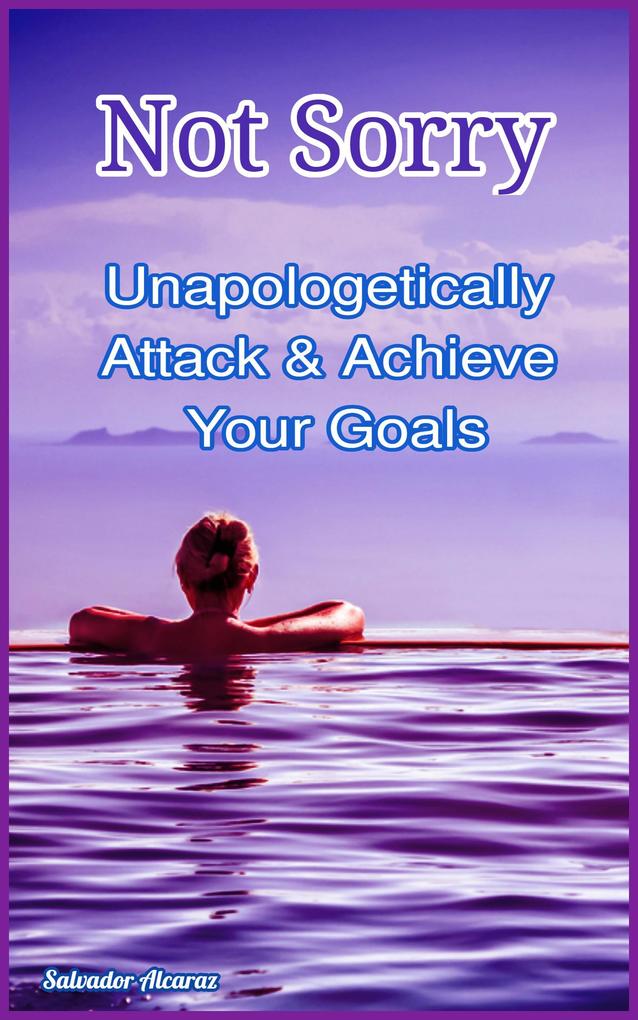 Not Sorry: Unapologetically Attack & Achieve Your Goals