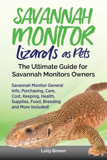 Savannah Monitor Lizards as Pets: Savannah Monitor General Info Purchasing Care Cost Keeping Health Supplies Food Breeding and More Included!