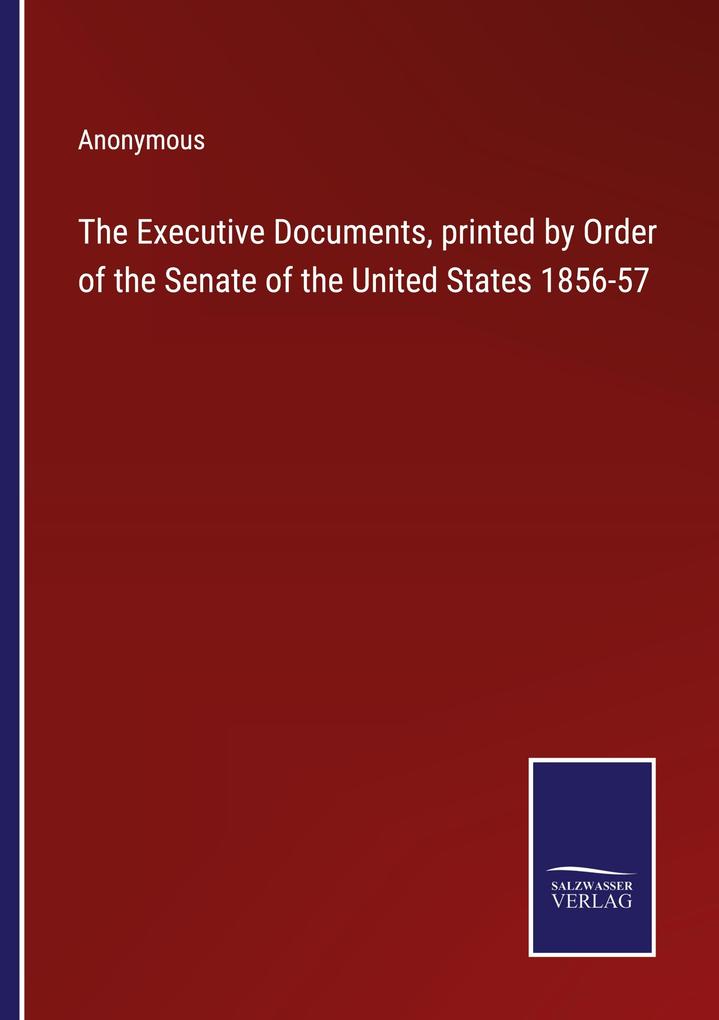The Executive Documents printed by Order of the Senate of the United States 1856-57