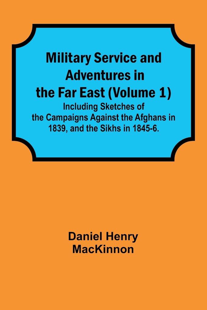 Military Service and Adventures in the Far East (Volume 1); Including Sketches of the Campaigns Against the Afghans in 1839 and the Sikhs in 1845-6.
