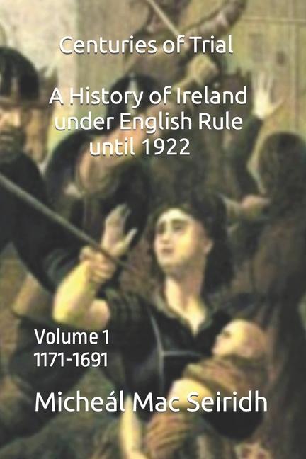 Centuries of Trial Volume 1: A History of Ireland Under English Rule 1171-1691