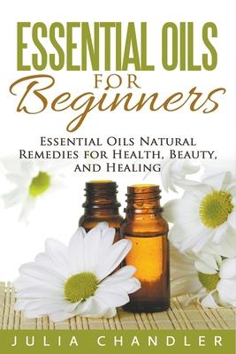 Essential Oils for Beginners: Essential Oils Natural Remedies for Health Beauty and Healing