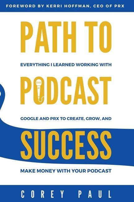 Path To Podcast Success: Everything I Learned Working with Google and PRX to Create Grow and Make Money with Your Podcast