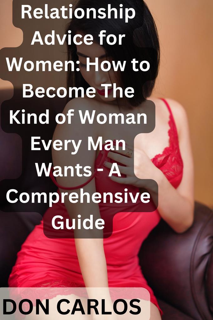 Relationship Advice for Women: How to Become The Kind of Woman Every Man Wants - A Comprehensive Guide
