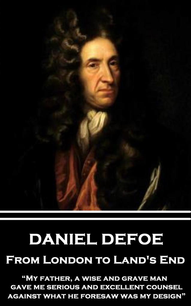 Daniel Defoe - From London to Land‘s End: My father a wise and grave man gave me serious and excellent counsel against what he foresaw was my desig
