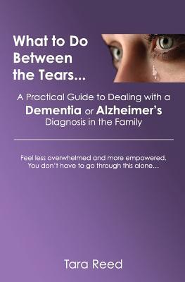 What to Do Between the Tears...: A Practical Guide to Dealing with a Dementia or Alzheimer‘s Diagnosis in the Family