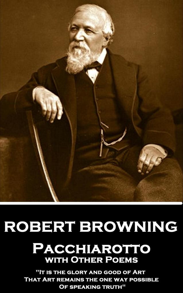 Robert Browning - Pacchiarotto with Other Poems: It is the glory and good of Art That Art remains the one way possible of speaking truth