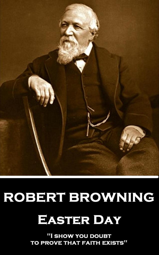 Robert Browning - Easter Day: I show you doubt to prove that faith exists