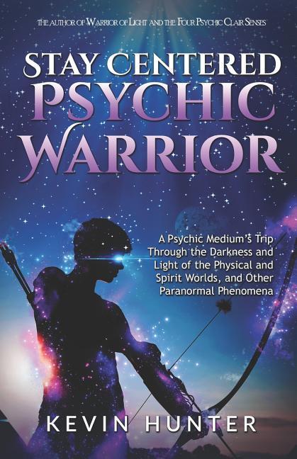 Stay Centered Psychic Warrior: A Psychic Medium‘s Trip Through the Darkness and Light of the Physical and Spirit Worlds and Other Paranormal Phenome