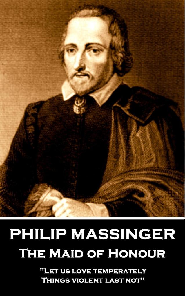 Philip Massinger - The Maid of Honour: Let us love temperately things violent last not.