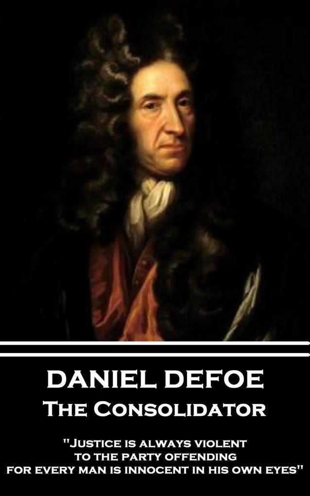 Daniel Defoe - The Consolidator: Justice is always violent to the party offending for every man is innocent in his own eyes