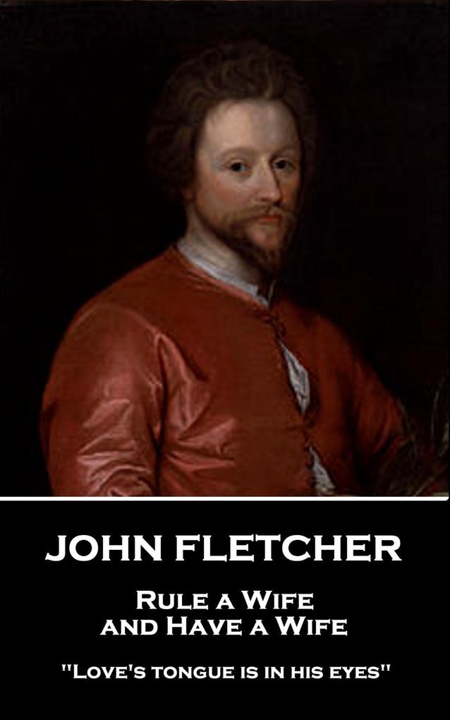 John Fletcher - Rule a Wife and Have a Wife: Love‘s tongue is in his eyes