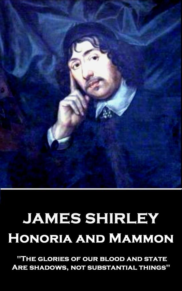 James Shirley - Honoria and Mammon: The glories of our blood and state Are shadows not substantial things