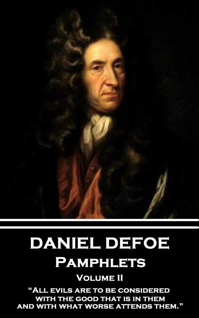 Daniel Defoe - Pamphlets - Volume II: All evils are to be considered with the good that is in them and with what worse attends them.