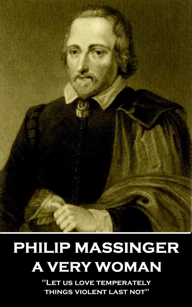 Philip Massinger - A Very Woman: Let us love temperately things violent last not