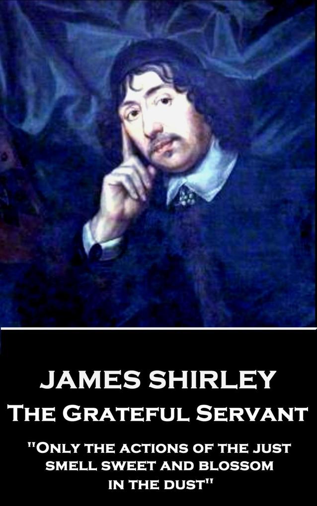 James Shirley - The Grateful Servant: Only the actions of the just smell sweet and blossom in the dust