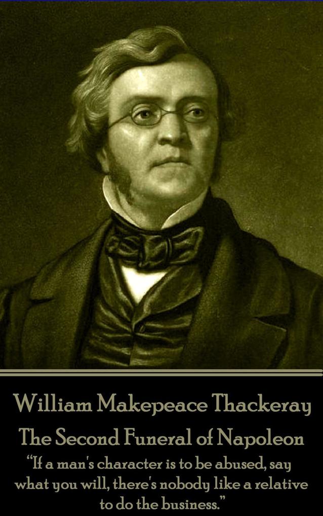 William Makepeace Thackeray - The Second Funeral of Napoleon: If a man‘s character is to be abused say what you will there‘s nobody like a relative