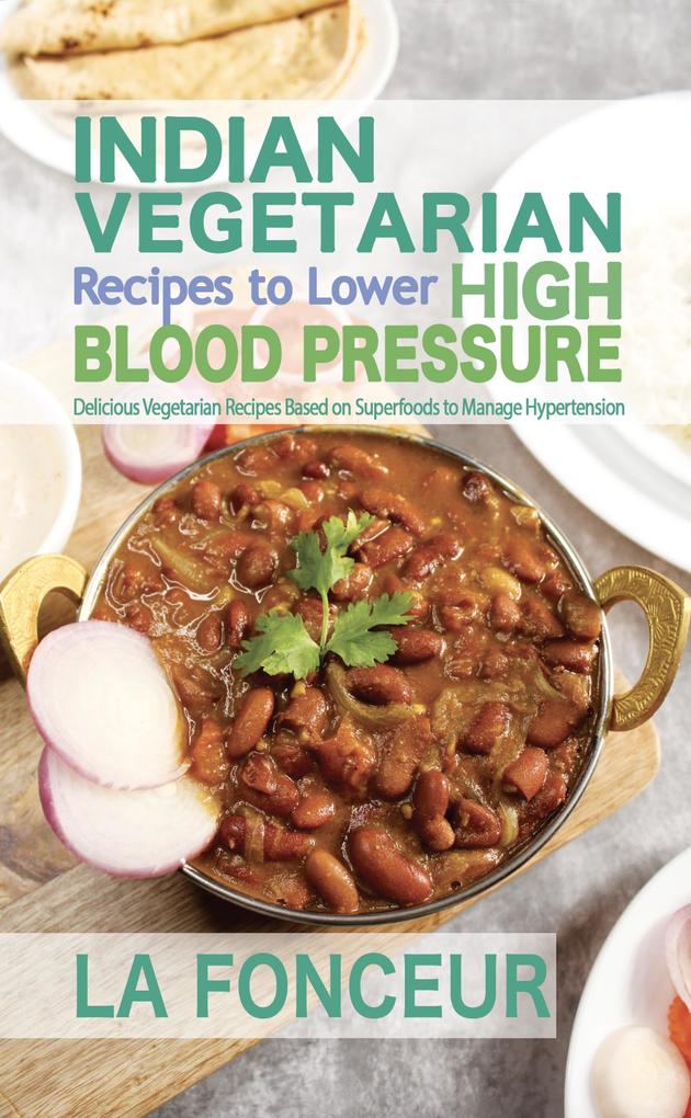 Indian Vegetarian Recipes to Lower High Blood Pressure : Delicious Vegetarian Recipes Based on Superfoods to Manage Hypertension