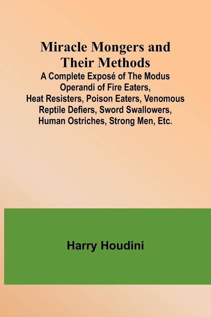 Miracle Mongers and Their Methods; A Complete Exposé of the Modus Operandi of Fire Eaters Heat Resisters Poison Eaters Venomous Reptile Defiers Sword Swallowers Human Ostriches Strong Men Etc.
