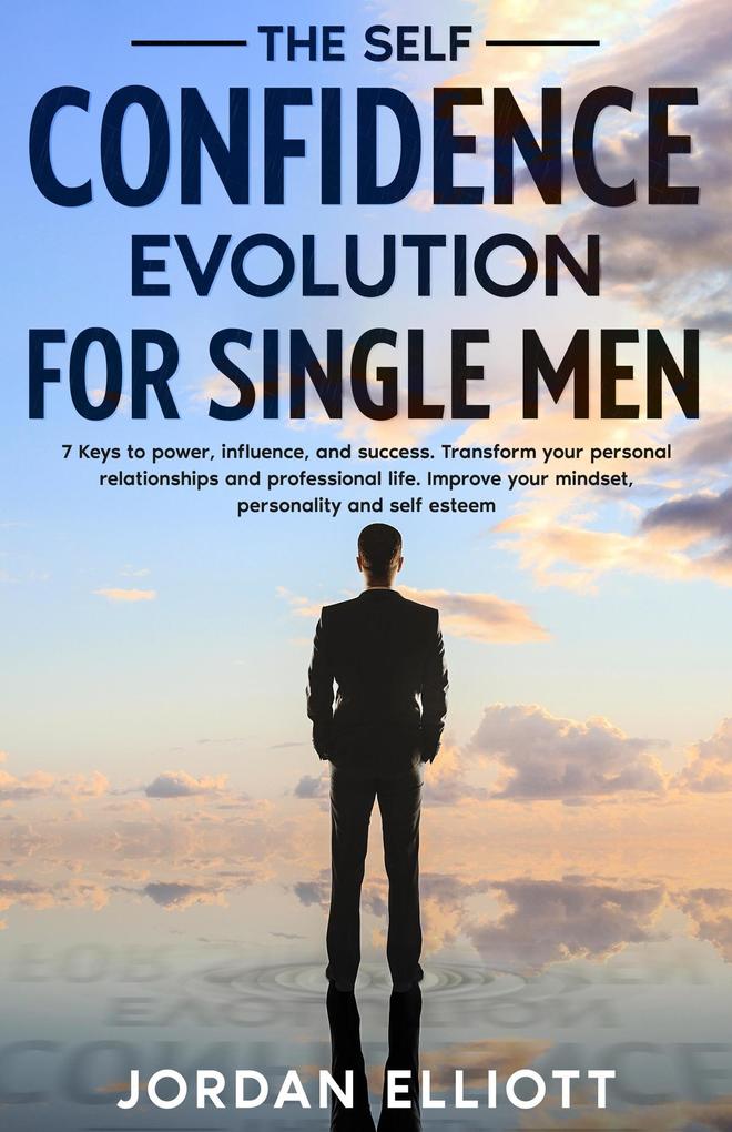 The Self Confidence Evolution for Single Men. 7 Keys to Power Influence and Success. Transform Your Personal Relationships and Professional Life. Improve Your Mindset Personality and Self-Esteem.