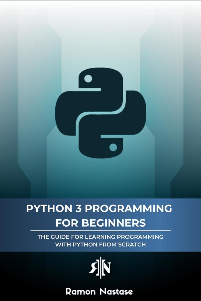 Python 3 Programming for Beginners: The Beginner‘s Guide for Learning How to Code in Python (version 3.X) From Scratch in Under 7 Days (Computer Programming #1)