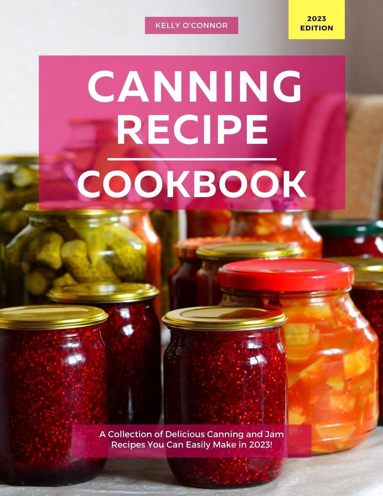 Canning Recipe Cookbook: A Collection of Delicious Canning and Jam Recipes You Can Easily Make in 2023!