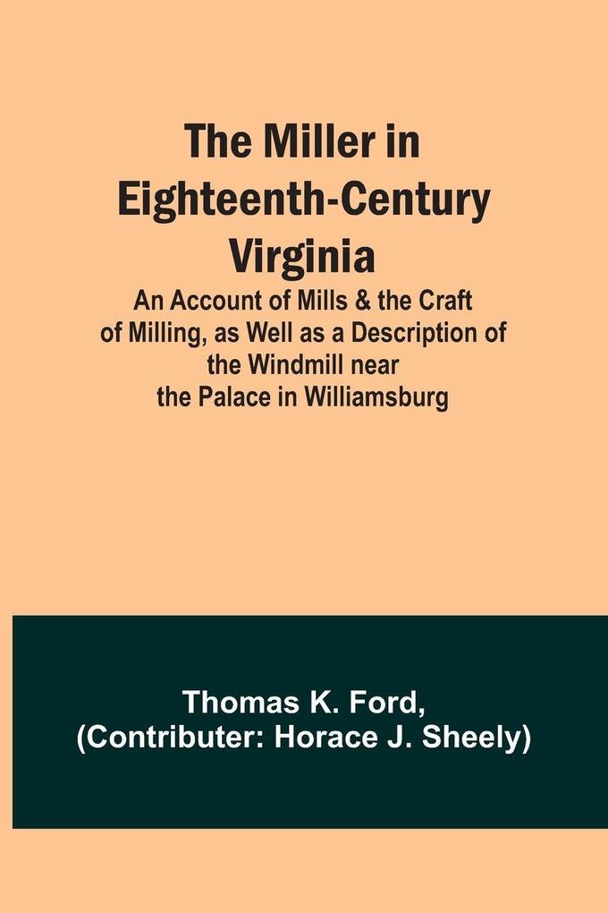 The Miller in Eighteenth-Century Virginia; An Account of Mills & the Craft of Milling as Well as a Description of the Windmill near the Palace in Williamsburg