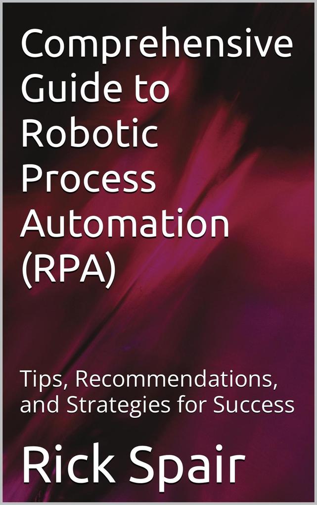 Comprehensive Guide to Robotic Process Automation (RPA): Tips Recommendations and Strategies for Success