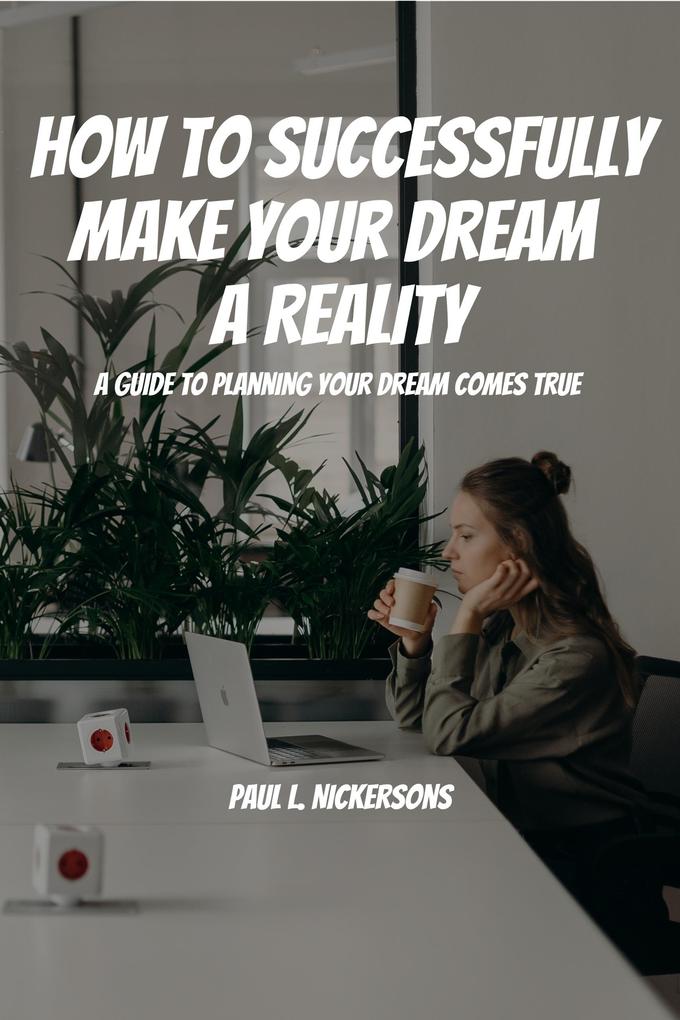 How To Successfully Make Your Dream a Reality! A Guide To Planning Your Dream Coming True!