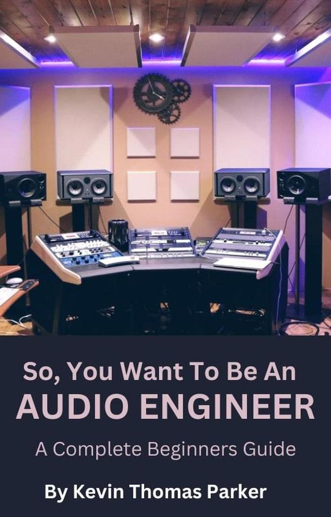 So You Want To Be An Audio Engineer: A Complete Beginners Guide.