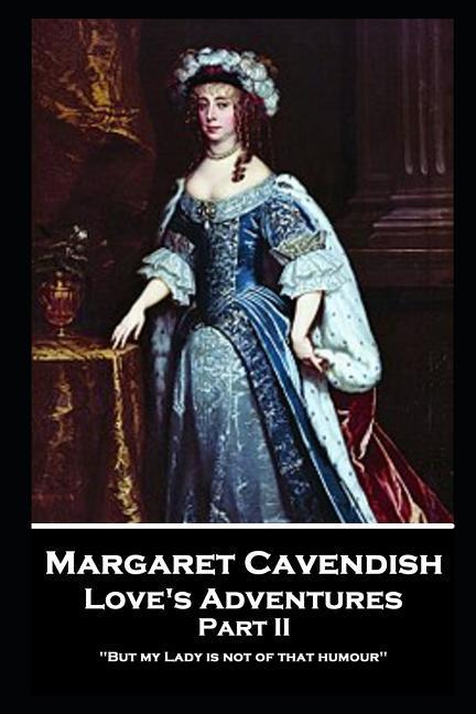 Margaret Cavendish - Love‘s Adventures - Part II: ‘But my Lady is not of that humour‘‘
