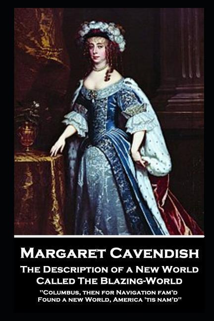 Margaret Cavendish - The Description of a New World Called The Blazing-World: ‘Columbus then for Navigation fam‘d Found a new World America ‘tis n