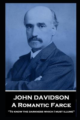 John Davidson - A Romantic Farce: ‘To know the darkness which I must illume‘‘